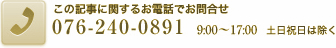 この記事に関するお電話でお問合せ 076-240-0891 9:00~17:00 土日祝日を除く